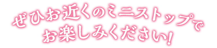 ぜひお近くのミニストップでお楽しみください！
