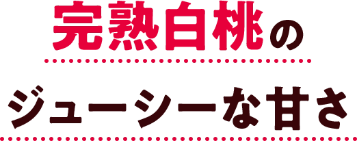 完熟白桃のジューシーな甘さ