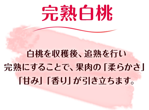白桃を収穫後、追熟を行い完熟にすることで、果肉の「柔らかさ」「甘味」「香り」が引き立ちます。