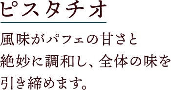 ピスタチオ 風味がパフェの甘さと絶妙に調和し、全体の味を引き締めます。