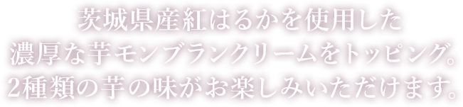 茨城県産紅はるかを使用した濃厚な芋モンブランクリームをトッピング。2種類の芋の味がお楽しみいただけます。