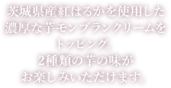 茨城県産紅はるかを使用した濃厚な芋モンブランクリームをトッピング。2種類の芋の味がお楽しみいただけます。