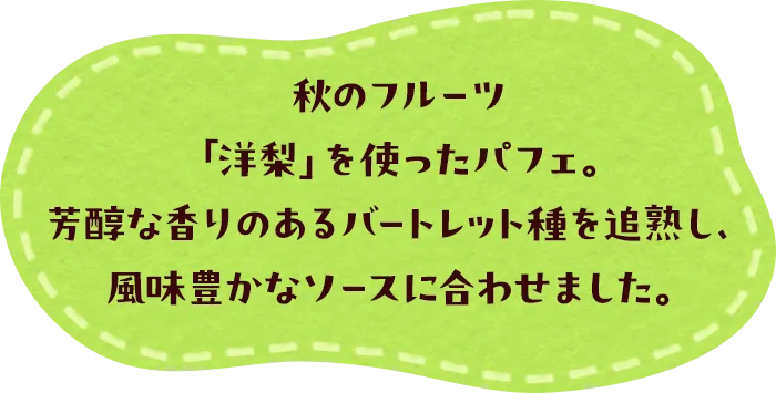 秋のフルーツ「洋梨」を使ったパフェ。芳醇な香りのあるバートレット種を追熟し、風味豊かなソースに合わせました。
