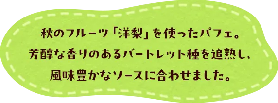 秋のフルーツ「洋梨」を使ったパフェ。芳醇な香りのあるバートレット種を追熟し、風味豊かなソースに合わせました。
