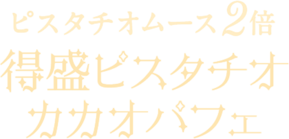 ピスタチオムース2倍 得盛ピスタチオカカオパフェ