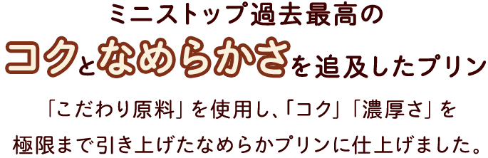 「こだわり原料」を使用し、｢コク」「濃厚さ」を極限まで引き上げたなめらかプリンに仕上げました。