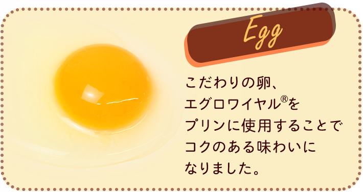 Egg こだわりの卵、エグロワイヤルをプリンに使用することでコクのある味わいになりました。