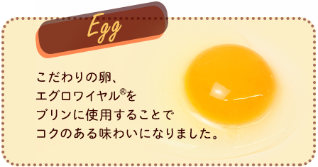 Egg こだわりの卵、エグロワイヤルをプリンに使用することでコクのある味わいになりました。