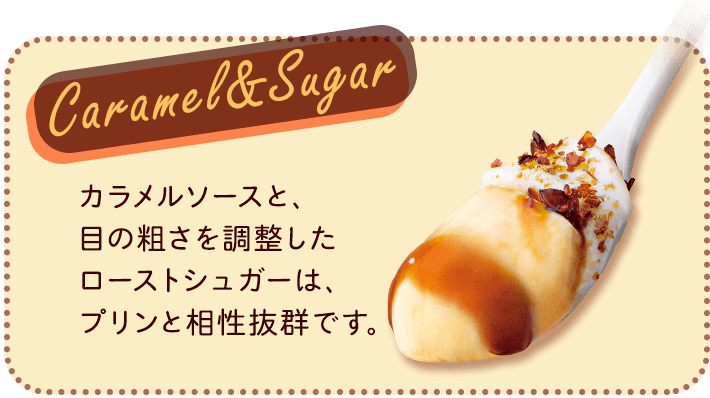 Caramel&Sugar カラメルソースと、目の粗さを調整したローストシュガーは、プリンと相性抜群です。