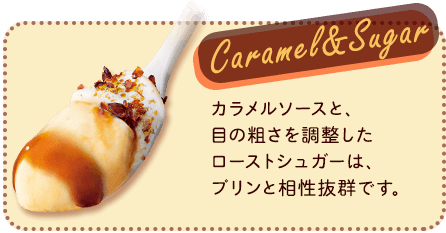 Caramel&Sugar カラメルソースと、目の粗さを調整したローストシュガーは、プリンと相性抜群です。