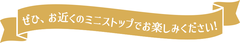 ぜひ、お近くのミニストップでお楽しみください!