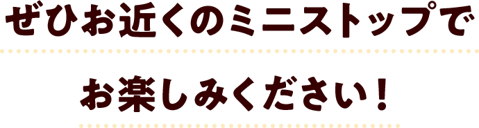 ぜひお近くのミニストップでお楽しみください