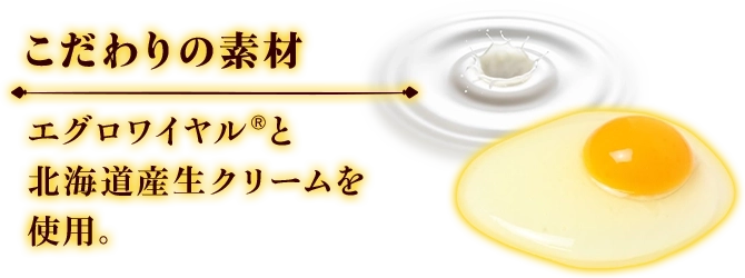 こだわりの素材 エグロワイヤル®と北海道産生クリームを使用。