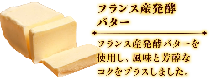 フランス産発酵バター フランス産発酵バターを使用し、風味と芳醇なコクをプラスしました。