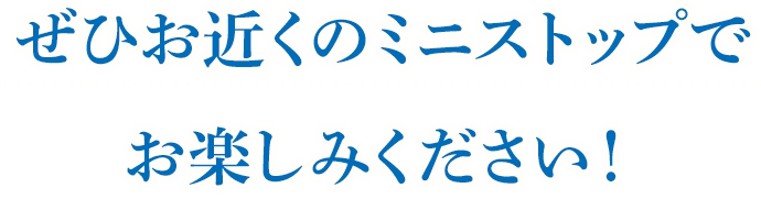 ぜひお近くのミニストップでお楽しみください
