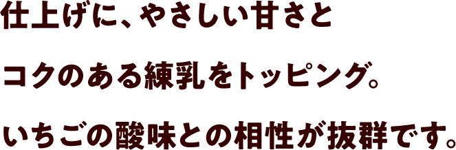 仕上げに、やさしい甘さとコクのある練乳をトッピング。いちごの酸味との相性が抜群です。