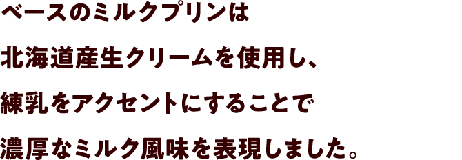 ベースのミルクプリンは北海道産生クリームを使用し、練乳をアクセントにすることで濃厚なミルク風味を表現しました。