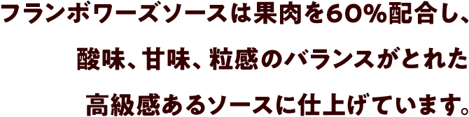 フランボワーズソースは果肉を60%配合し、酸味、甘味、粒感のバランスがとれた高級感あるソースに仕上げています。