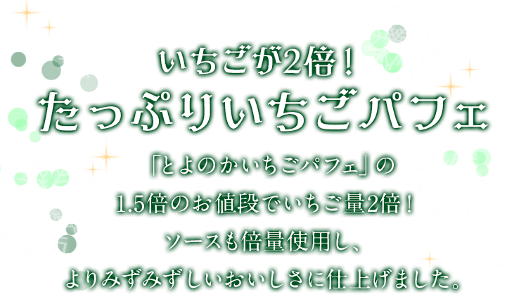 いちごが2倍！たっぷりいちごパフェ「とよのかいちごパフェ」の1.5倍のお値段でいちご量2倍！ソースも倍量使用し、よりみずみずしいおいしさに仕上げました。