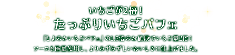 いちごが2倍！たっぷりいちごパフェ「とよのかいちごパフェ」の1.5倍のお値段でいちご量2倍！ソースも倍量使用し、よりみずみずしいおいしさに仕上げました。