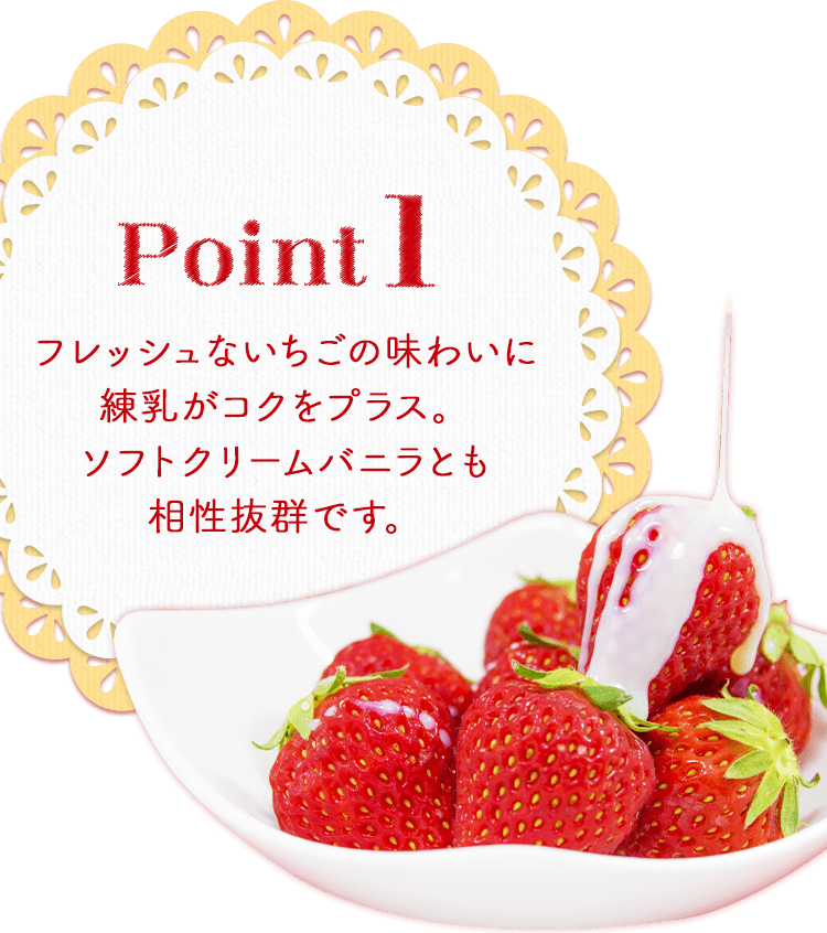 Point1 フレッシュないちごの味わいに練乳がコクをプラス。ソフトクリームバニラとも相性抜群です。