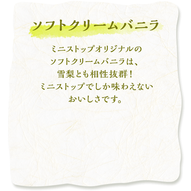ソフトクリームバニラ　ミニストップオリジナルのソフトクリームバニラは、雪梨とも相性抜群！ミニストップでしか味わえないおいしさです。