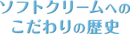 ソフトクリームへのこだわりの歴史