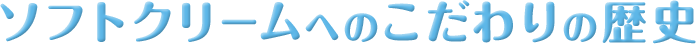 ソフトクリームへのこだわりの歴史