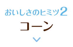 おいしさのヒミツ2 コーン
