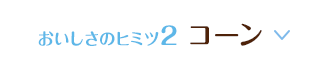 おいしさのヒミツ2 コーン