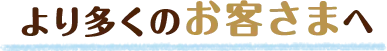 より多くのお客さまへ
