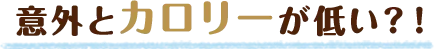 意外とカロリーが低い？！