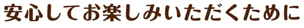 安心してお楽しみいただくために
