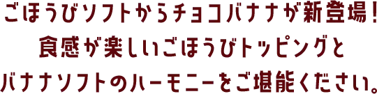 ごほうびソフトからチョコバナナが新登場！食感が楽しいごほうびトッピングとバナナソフトのハーモニーをご堪能ください。