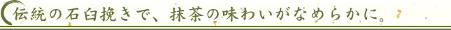 伝統の石臼挽きで、抹茶の味わいがなめらかに。