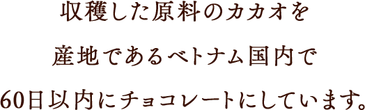 収穫した原料のカカオを産地であるベトナム国内で60日以内にチョコレートにしています。