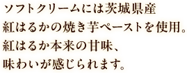 ソフトクリームには茨城県産紅はるかの焼き芋ペーストを使用。紅はるか本来の甘味、味わいが感じられます。