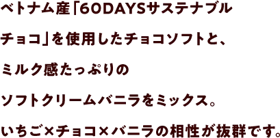 ベトナム産「60DAYSサステナブルチョコ」を使用したチョコソフトと、ミルク感たっぷりのソフトクリームバニラをミックス。いちご×チョコ×バニラの相性が抜群です。