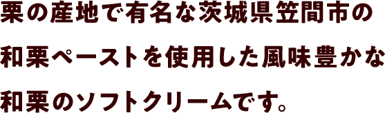 栗の産地で有名な茨城県笠間市の和栗ペーストを使用した風味豊かな和栗のソフトクリームです。