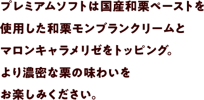 プレミアムソフトは国産和栗ペーストを使用した和栗モンブランクリームとマロンキャラメリゼをトッピング。より濃密な栗の味わいをお楽しみください。