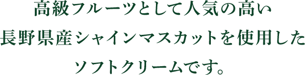 高級フルーツとして人気の高い長野県産シャインマスカットを使用したソフトクリームです。