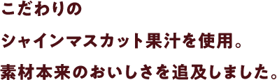 無酸素搾汁したシャインマスカットピューレを使用。素材本来のおいしさを追及しました。