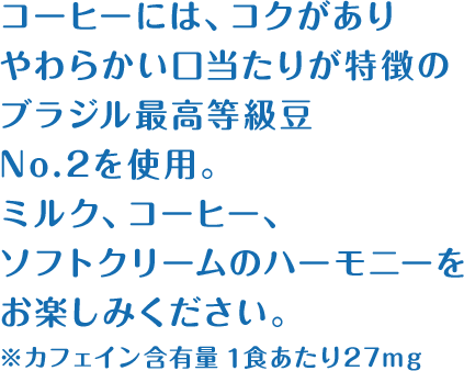 コーヒーには、コクがありやわらかい口当たりが特徴のブラジル最高等級豆No.2を使用。ミルク、コーヒー、ソフトクリームのハーモニーをお楽しみください。 ※カフェイン含有量1食あたり27mg