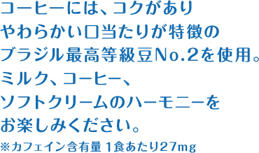 コーヒーには、コクがありやわらかい口当たりが特徴のブラジル最高等級豆No.2を使用。ミルク、コーヒー、ソフトクリームのハーモニーをお楽しみください。 ※カフェイン含有量1食あたり27mg