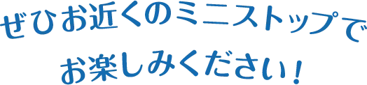 ぜひお近くのミニストップでお楽しみください