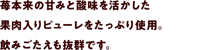 苺本来の甘みと酸味を活かした果肉入りピューレをたっぷり使用。飲みごたえも抜群です。