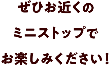 ぜひお近くのミニストップでお楽しみください