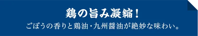 鶏の旨み凝縮！ごぼうの香りと鶏油・九州醤油が絶妙な味わい。