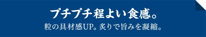 プチプチ程よい食感。粒の具材感UP。炙りで旨みを凝縮。