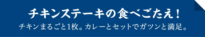 チキンステーキの食べごたえ！チキンまるごと1枚。カレーとセットでガツンと満足。